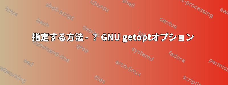 指定する方法 - ？ GNU getoptオプション