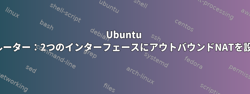 Ubuntu Linuxルーター：2つのインターフェースにアウトバウンドNATを設定する