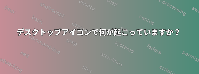 デスクトップアイコンで何が起こっていますか？