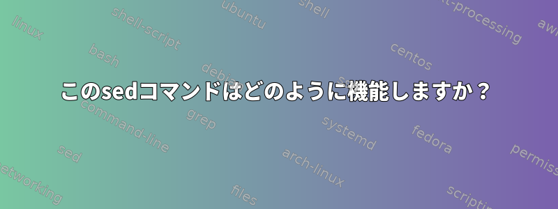 このsedコマンドはどのように機能しますか？