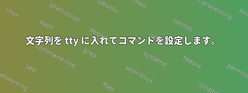 文字列を tty に入れてコマンドを設定します。