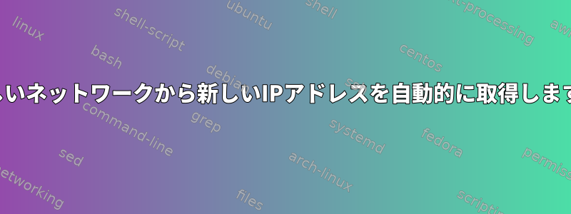 新しいネットワークから新しいIPアドレスを自動的に取得します。