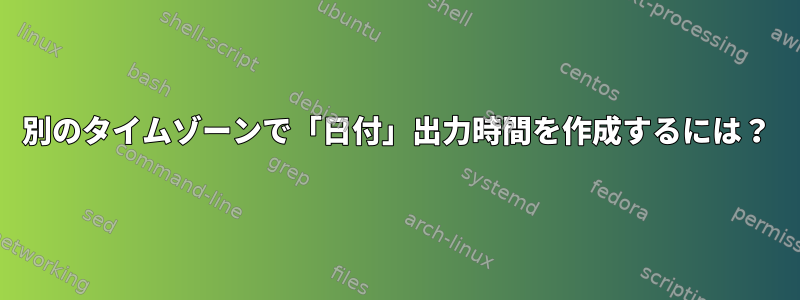 別のタイムゾーンで「日付」出力時間を作成するには？