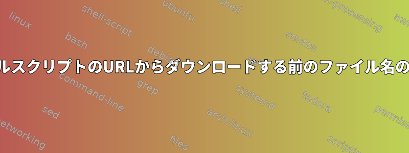 シェルスクリプトのURLからダウンロードする前のファイル名の予測