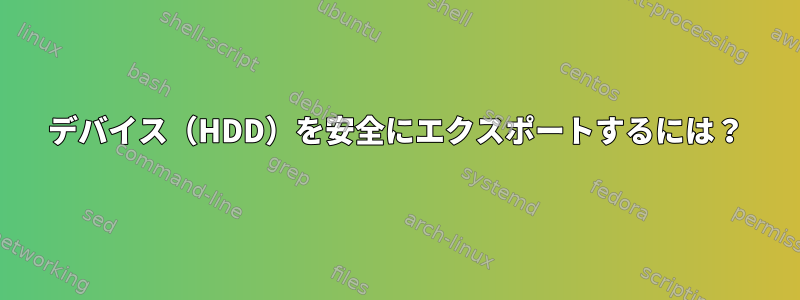 デバイス（HDD）を安全にエクスポートするには？