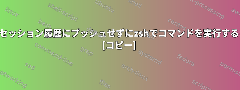 現在のセッション履歴にプッシュせずにzshでコマンドを実行するには？ [コピー]