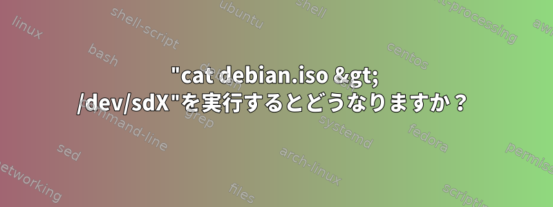 "cat debian.iso &gt; /dev/sdX"を実行するとどうなりますか？