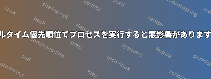 リアルタイム優先順位でプロセスを実行すると悪影響がありますか？