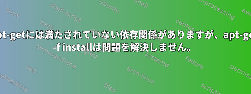 apt-getには満たされていない依存関係がありますが、apt-get -f installは問題を解決しません。