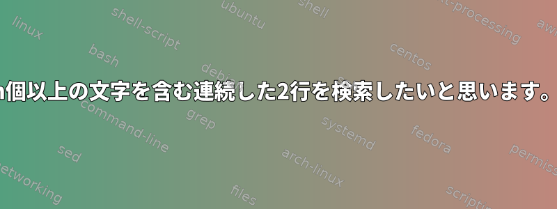 n個以上の文字を含む連続した2行を検索したいと思います。