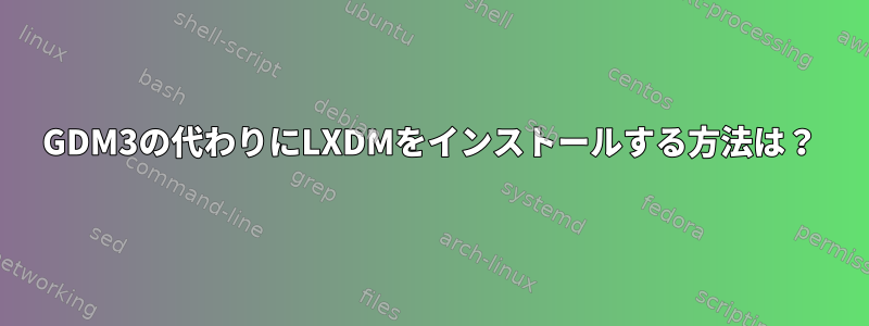 GDM3の代わりにLXDMをインストールする方法は？