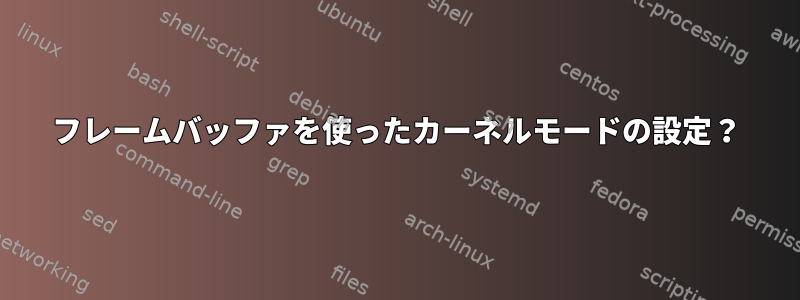 フレームバッファを使ったカーネルモードの設定？