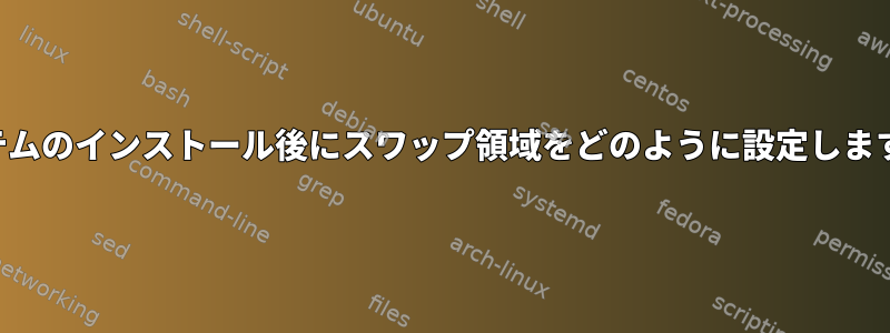 システムのインストール後にスワップ領域をどのように設定しますか？