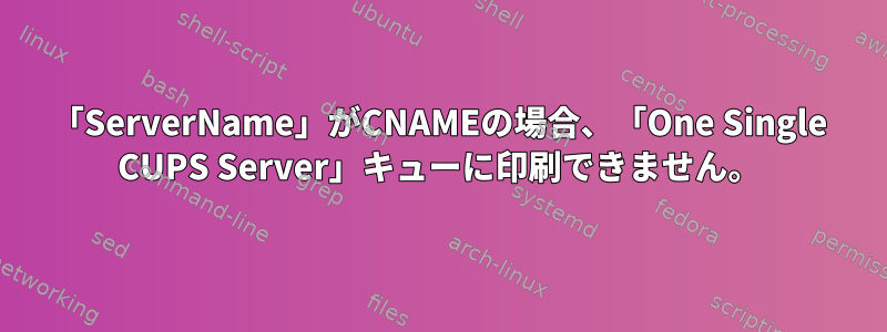 「ServerName」がCNAMEの場合、「One Single CUPS Server」キューに印刷できません。