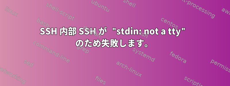 SSH 内部 SSH が "stdin: not a tty" のため失敗します。