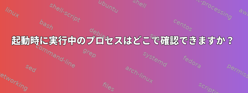 起動時に実行中のプロセスはどこで確認できますか？