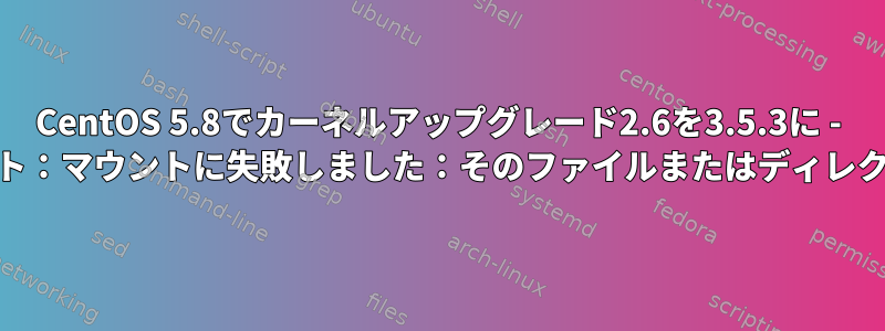 CentOS 5.8でカーネルアップグレード2.6を3.5.3に - &gt;スイッチルート：マウントに失敗しました：そのファイルまたはディレクトリがありません