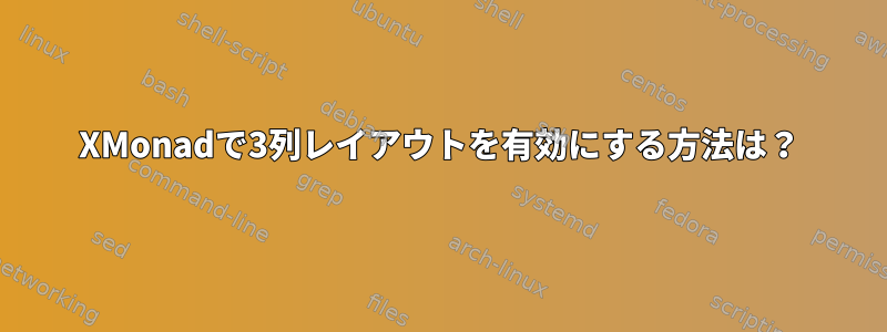 XMonadで3列レイアウトを有効にする方法は？