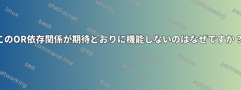 このOR依存関係が期待どおりに機能しないのはなぜですか？