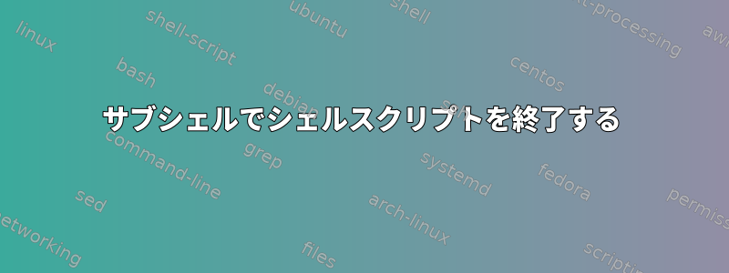 サブシェルでシェルスクリプトを終了する