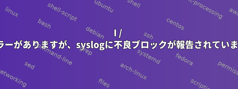 I / Oエラーがありますが、syslogに不良ブロックが報告されていません