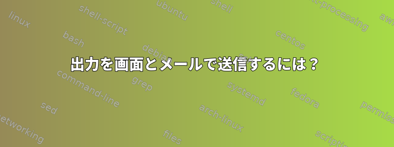 出力を画面とメールで送信するには？