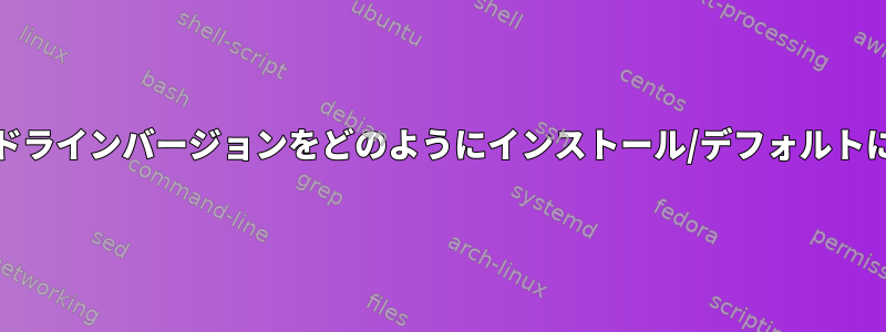 Emacsのコマンドラインバージョンをどのようにインストール/デフォルトに設定しますか？