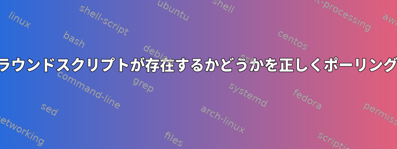 バックグラウンドスクリプトが存在するかどうかを正しくポーリングする方法