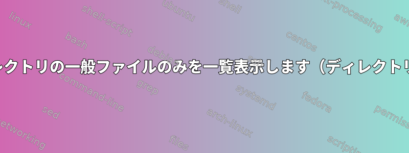 現在のディレクトリの一般ファイルのみを一覧表示します（ディレクトリは除く）。