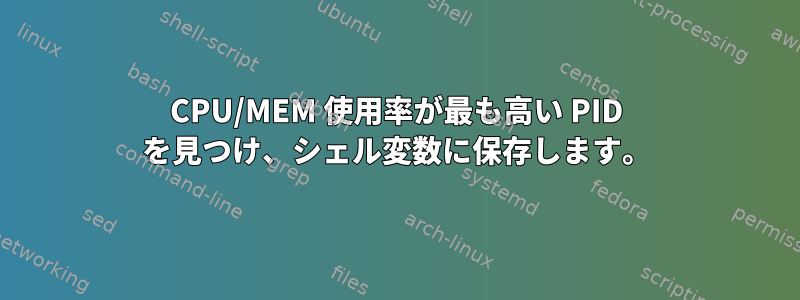 CPU/MEM 使用率が最も高い PID を見つけ、シェル変数に保存します。