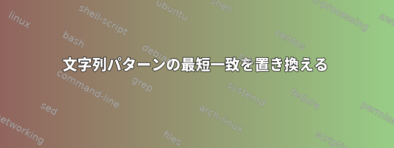 文字列パターンの最短一致を置き換える