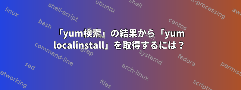 「yum検索」の結果から「yum localinstall」を取得するには？