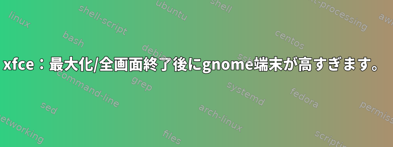 xfce：最大化/全画面終了後にgnome端末が高すぎます。