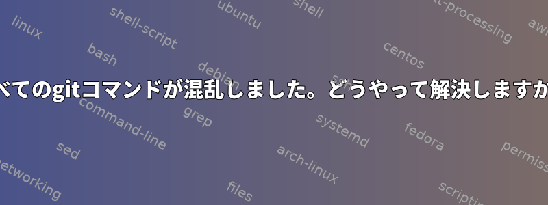 すべてのgitコマンドが混乱しました。どうやって解決しますか？