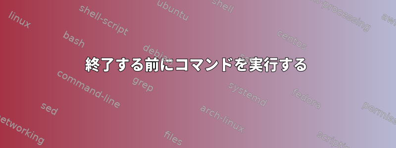 終了する前にコマンドを実行する