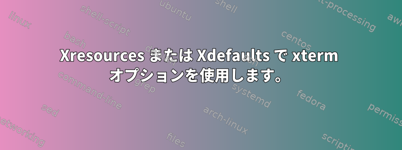 Xresources または Xdefaults で xterm オプションを使用します。