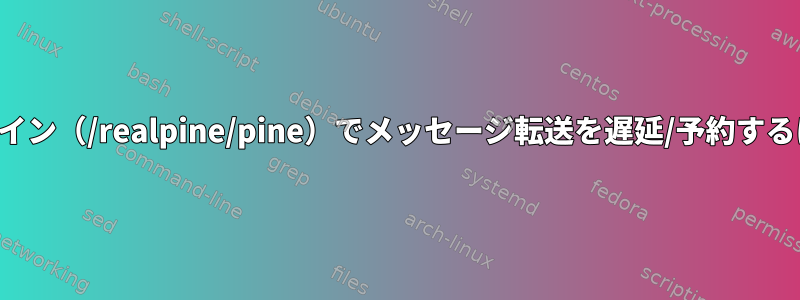 アルパイン（/realpine/pine）でメッセージ転送を遅延/予約するには？