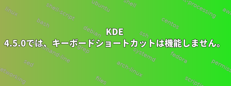 KDE 4.5.0では、キーボードショートカットは機能しません。