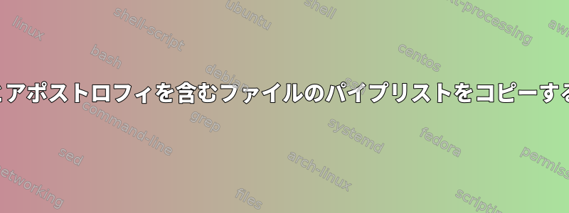 スペースとアポストロフィを含むファイルのパイプリストをコピーする方法は？