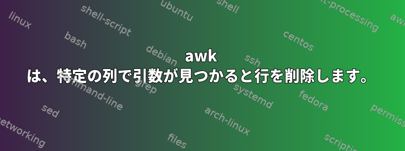 awk は、特定の列で引数が見つかると行を削除します。