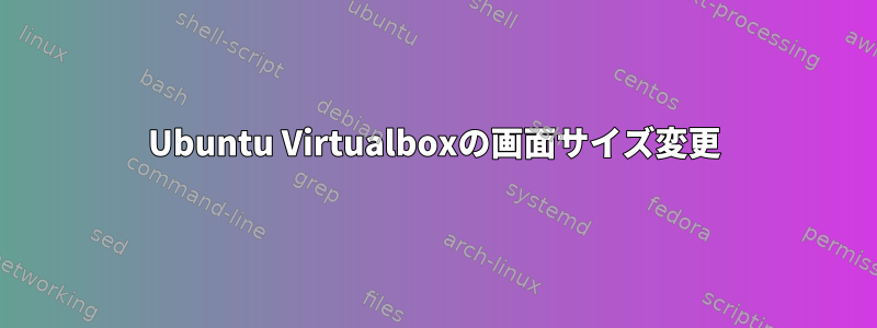 Ubuntu Virtualboxの画面サイズ変更