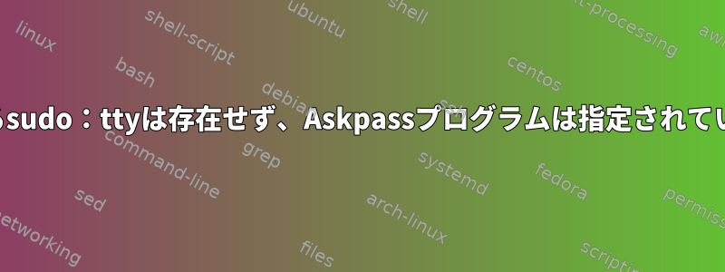 SSHによるsudo：ttyは存在せず、Askpassプログラムは指定されていません。