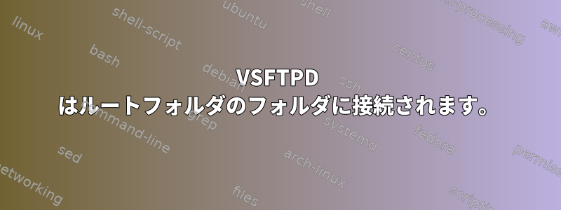 VSFTPD はルートフォルダのフォルダに接続されます。