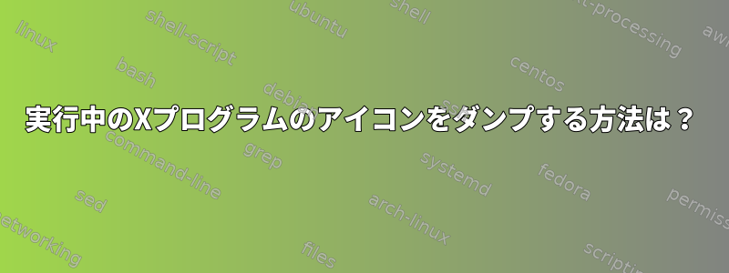 実行中のXプログラムのアイコンをダンプする方法は？