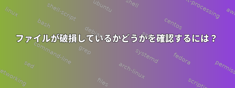 ファイルが破損しているかどうかを確認するには？