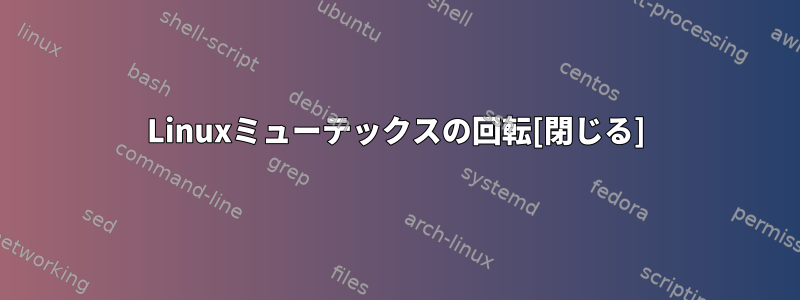 Linuxミューテックスの回転[閉じる]