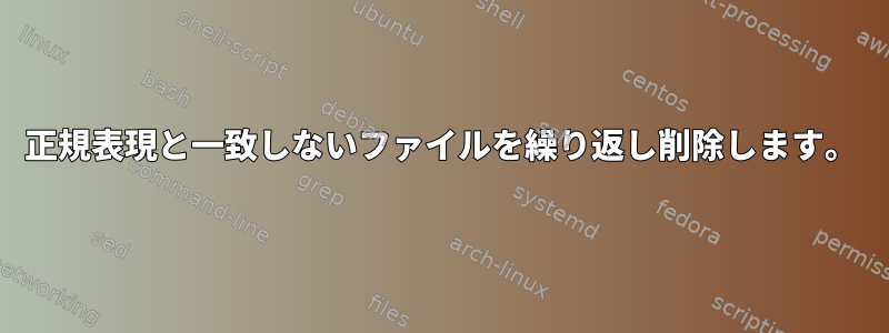 正規表現と一致しないファイルを繰り返し削除します。