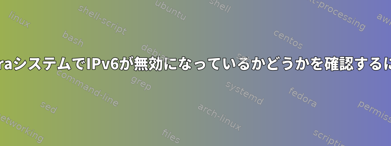 FedoraシステムでIPv6が無効になっているかどうかを確認するには？