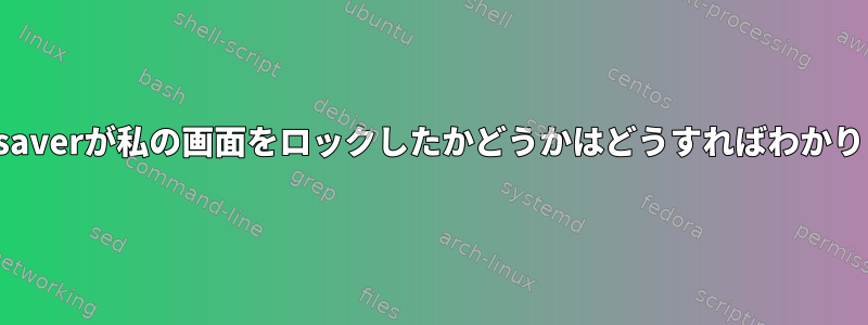 xscreensaverが私の画面をロックしたかどうかはどうすればわかりますか？