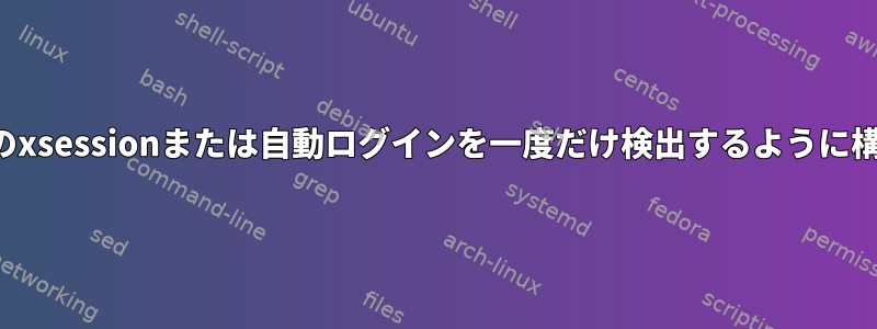 実行中のxsessionまたは自動ログインを一度だけ検出するように構成する